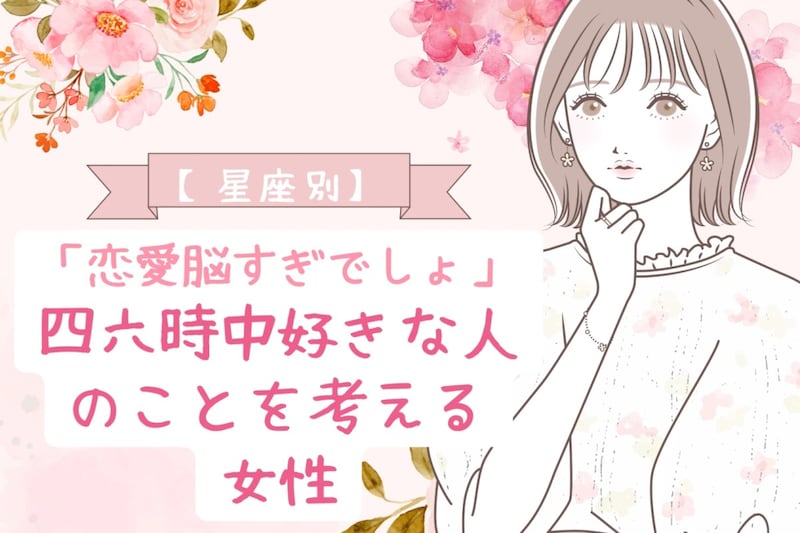 【星座別】「恋愛脳すぎでしょ」四六時中好きな人のことを考える女性ランキング<第1位~第3位>
