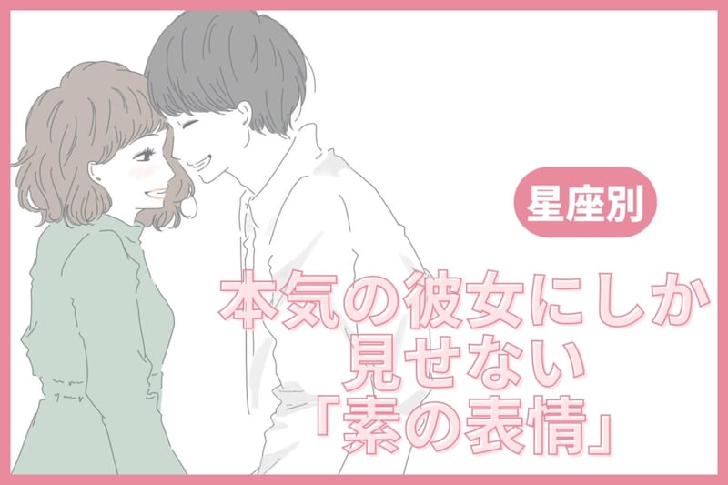 男性の星座でわかる！本気の彼女にしか見せない「素の表情」＜おひつじ座〜おとめ座＞