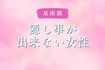 【星座別】「なんでバレた？」隠し事ができない女性ランキング＜第１位～第３位＞