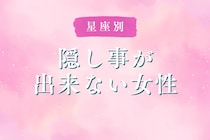 【星座別】「なんでバレた？」隠し事ができない女性ランキング＜第１位～第３位＞