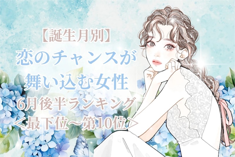 【誕生月別】６月後半、恋のチャンスが舞い込む女性ランキング＜最下位～第１０位＞