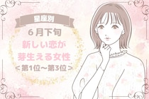 【星座別】６月下旬、新しい恋が芽生える女性ランキング＜第１位～第３位＞