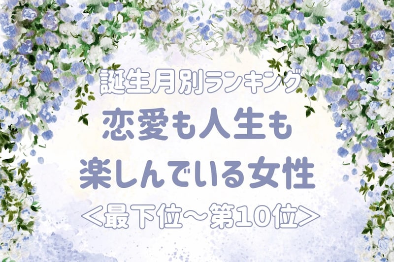【誕生月別】恋愛も人生も楽しんでいる女性ランキング＜最下位～第１０位＞