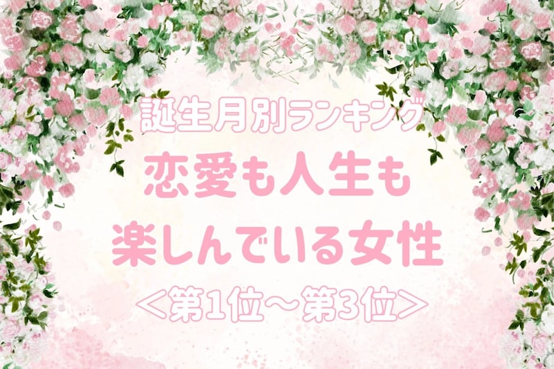 【誕生月別】恋愛も人生も楽しんでいる女性ランキング＜第１位～第３位＞