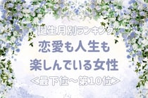 【誕生月別】恋愛も人生も楽しんでいる女性ランキング＜最下位～第１０位＞
