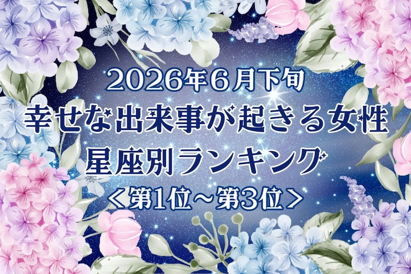 【星座別】2026年６月下旬、幸せな出来事が起きる女性ランキング＜第１位〜第３位＞