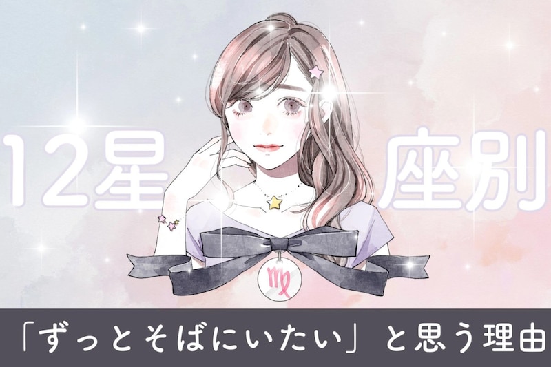 【星座別】あなたが彼に「ずっとそばにいたい」と思う理由＜おひつじ座〜おとめ座＞