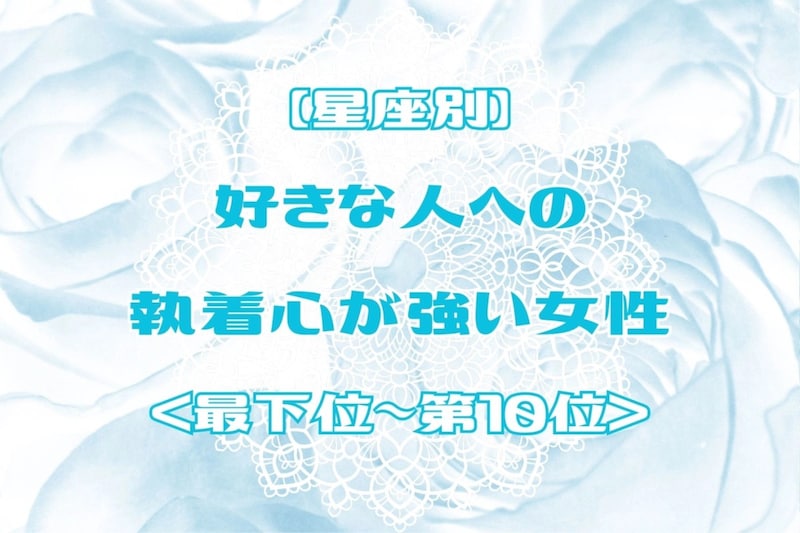 【星座別】好きな人への執着心が強い女性ランキング<最下位~第10位>