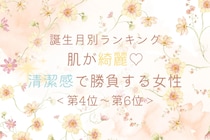 【誕生月別】肌が綺麗♡清潔感で勝負する女性ランキング＜第４位〜第６位＞