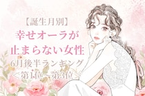 【誕生月別】６月後半、幸せオーラが止まらない女性ランキング＜第１位～第３位＞
