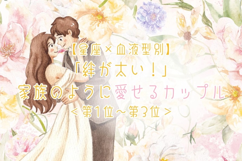 【星座×血液型別】「絆が太い!」家族のように愛せるカップルランキング<第1位〜第3位>
