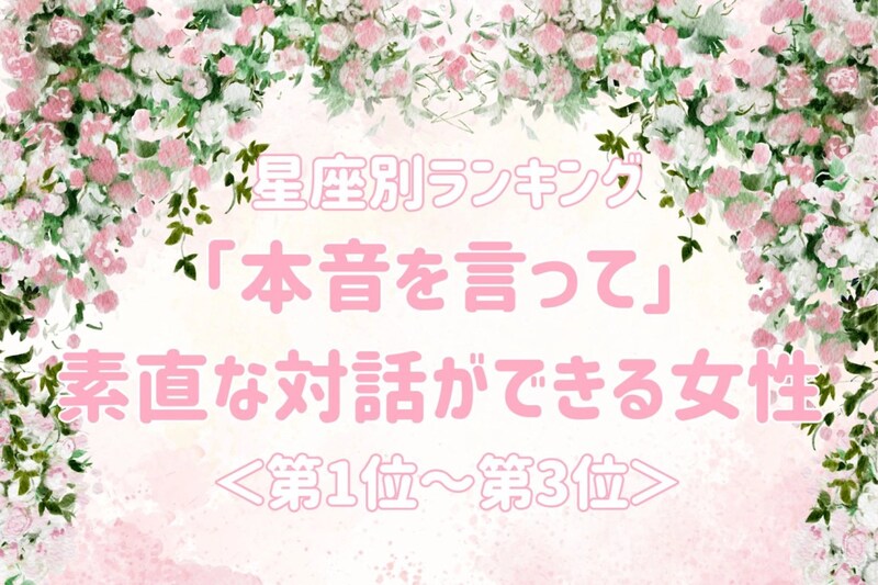 【星座別】「本音を言って」素直な対話ができる女性ランキング＜第１位～第３位＞
