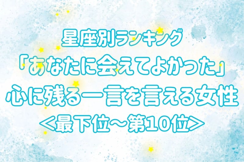 【星座別】「あなたに会えてよかった」心に残る一言を言える女性ランキング＜最下位～第１０位＞