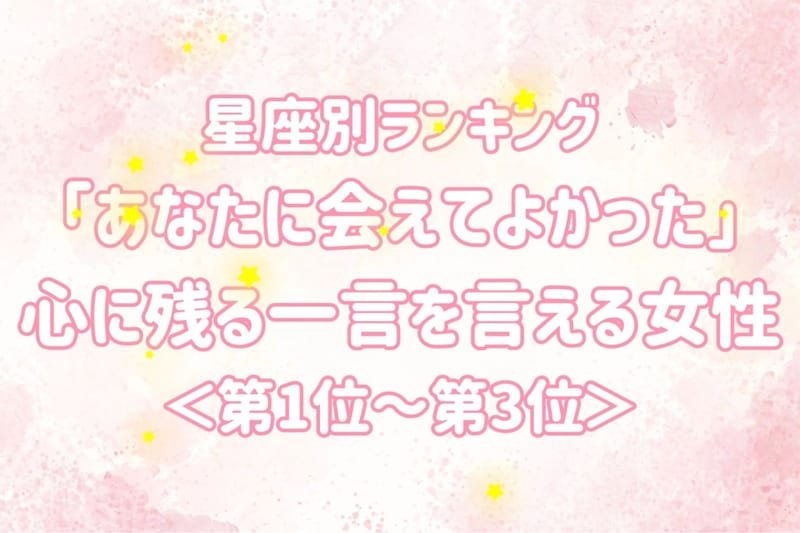 【星座別】「あなたに会えてよかった」心に残る一言を言える女性ランキング＜第１位～第３位＞