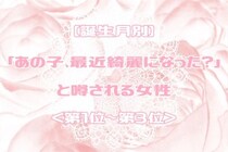 【誕生月別】「あの子、最近綺麗になった？」と噂される女性ランキング＜第１位～第３位＞