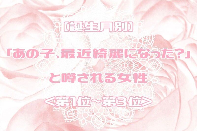 【誕生月別】「あの子、最近綺麗になった?」と噂される女性ランキング<第1位~第3位>