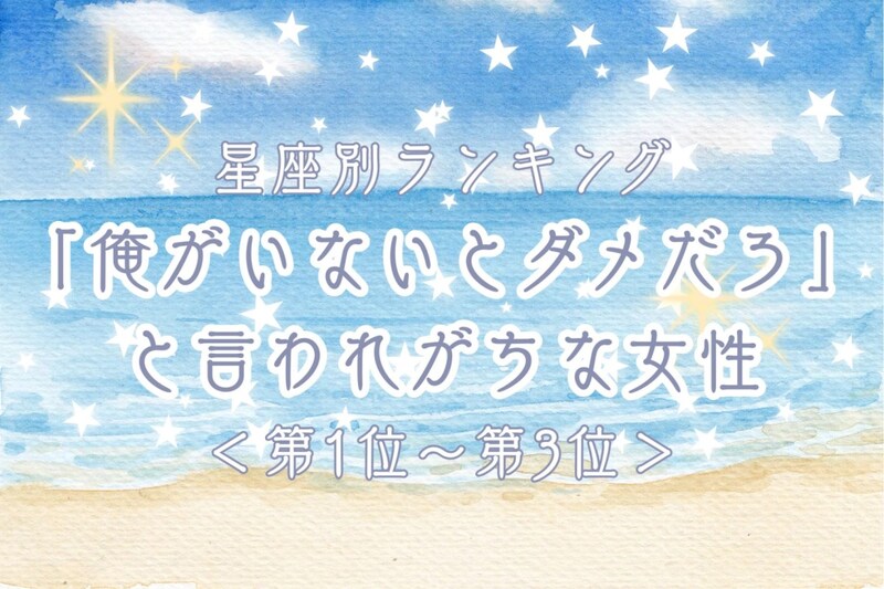 【星座別】「俺がいないとダメだろ」と言われがちな女性ランキング<第1位~第3位>