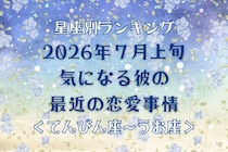 【星座別】2026年７月上旬、気になる彼の最近の恋愛事情＜てんびん座〜うお座＞