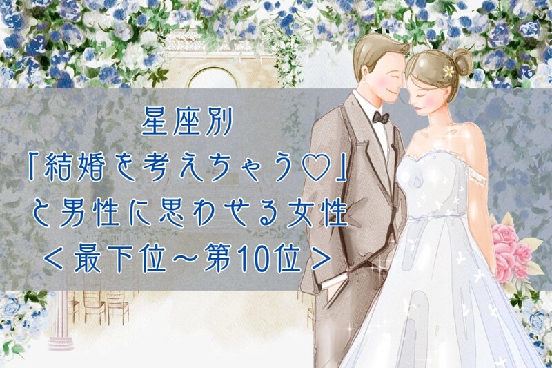 【星座別】「結婚を考えちゃう♡」と男性に思わせる女性ランキング＜最下位～第１０位＞