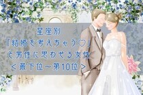 【星座別】「結婚を考えちゃう♡」と男性に思わせる女性ランキング＜最下位～第１０位＞