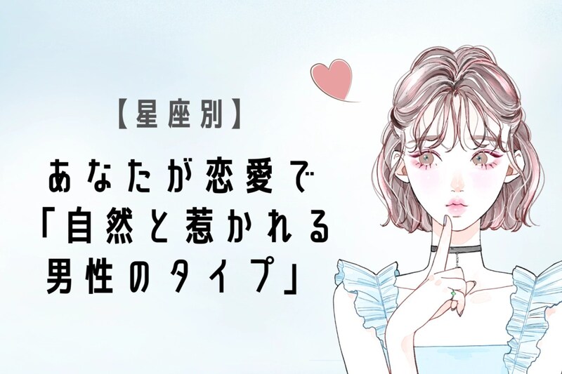 【星座別】あなたが恋愛で「自然と惹かれる男性のタイプ」＜てんびん座〜うお座＞