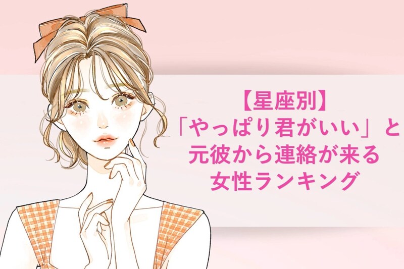 【星座別】「やっぱり君がいい」と元彼から連絡が来る女性ランキング＜上位ランキング編＞