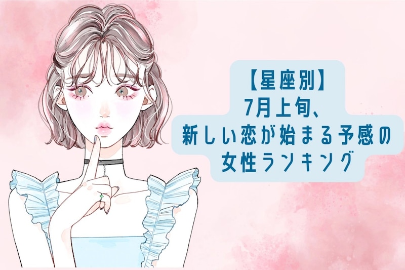 【星座別】7月上旬、新しい恋が始まる予感の女性ランキング＜上位ランキング編＞