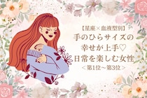 【星座×血液型別】手のひらサイズの幸せが上手♡日常を楽しむ女性ランキング＜第１位～第３位＞