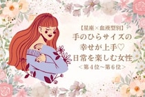 【星座×血液型別】手のひらサイズの幸せが上手♡日常を楽しむ女性ランキング＜第４位～第６位＞