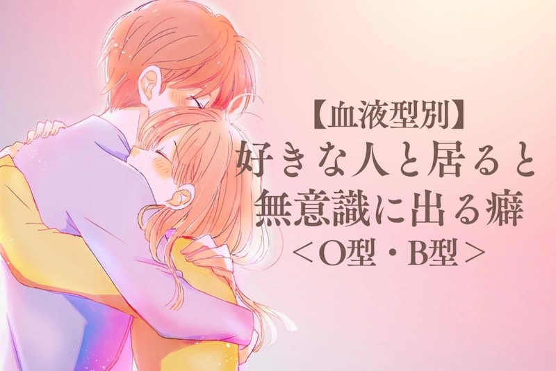 【血液型別】好きな人と居ると無意識に出る癖＜O型・B型＞