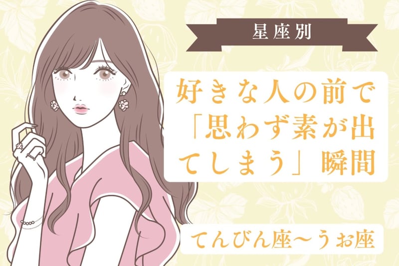 【星座別】好きな人の前で「思わず素が出てしまう」瞬間<てんびん座〜うお座>