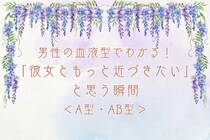 男性の血液型でわかる！「彼女ともっと近づきたい」と思う瞬間＜A型・AB型＞