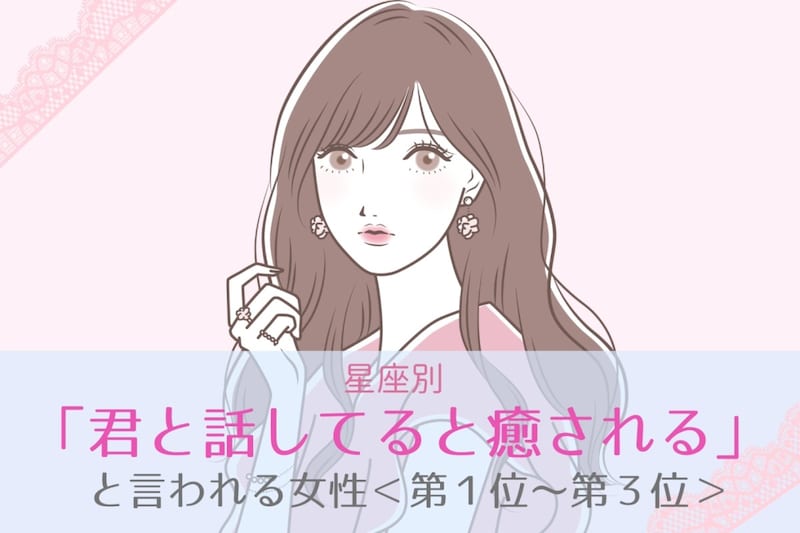 【星座別】「君と話してると癒される」と言われる女性ランキング＜第１位〜第３位＞