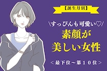 【誕生月別】「すっぴんも可愛い♡」素顔が美しい女性ランキング＜最下位～第１０位＞