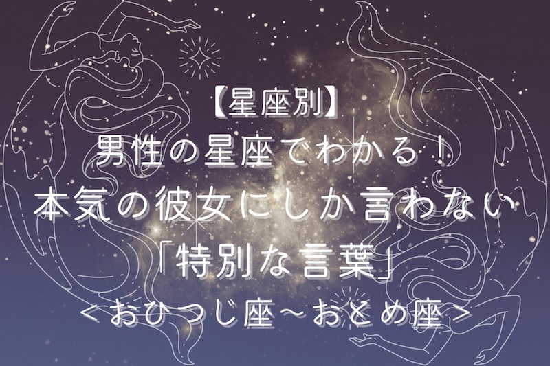 男性の星座でわかる!本気の彼女にしか言わない「特別な言葉」<おひつじ座〜おとめ座>