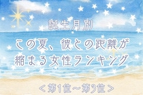 【誕生月別】この夏、彼との距離が縮まる女性ランキング＜第１位～第３位＞