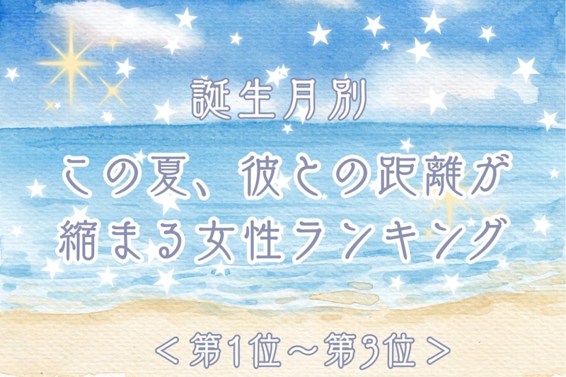 【誕生月別】この夏、彼との距離が縮まる女性ランキング<第1位~第3位>