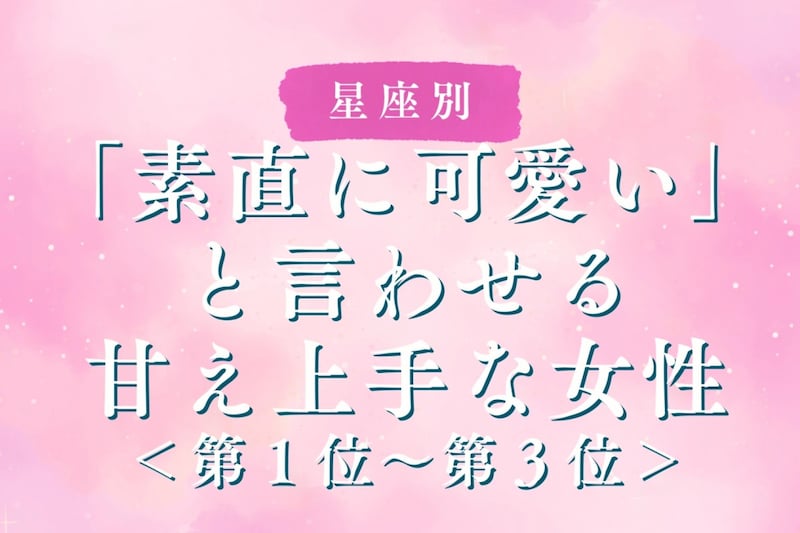 【星座別】「素直に可愛い」と言わせる甘え上手な女性ランキング<第1位~第3位>