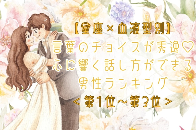【星座×血液型別】言葉のチョイスが秀逸♡心に響く話し方ができる男性ランキング＜第１位〜第３位＞