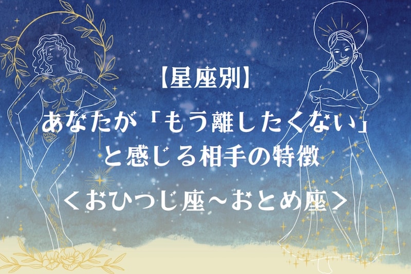 【星座別】あなたが「もう離したくない」と感じる相手の特徴<おひつじ座〜おとめ座>