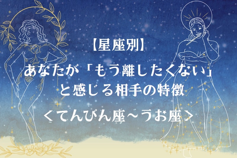 【星座別】あなたが「もう離したくない」と感じる相手の特徴<てんびん座〜うお座>