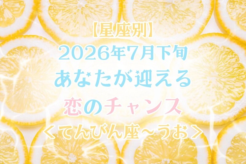 【星座別】2026年７月下旬、あなたが迎える恋のチャンス＜てんびん座〜うお座＞