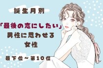 【誕生月別】「最後の恋にしたい」と男性に思わせる女性ランキング＜最下位～第１０位＞