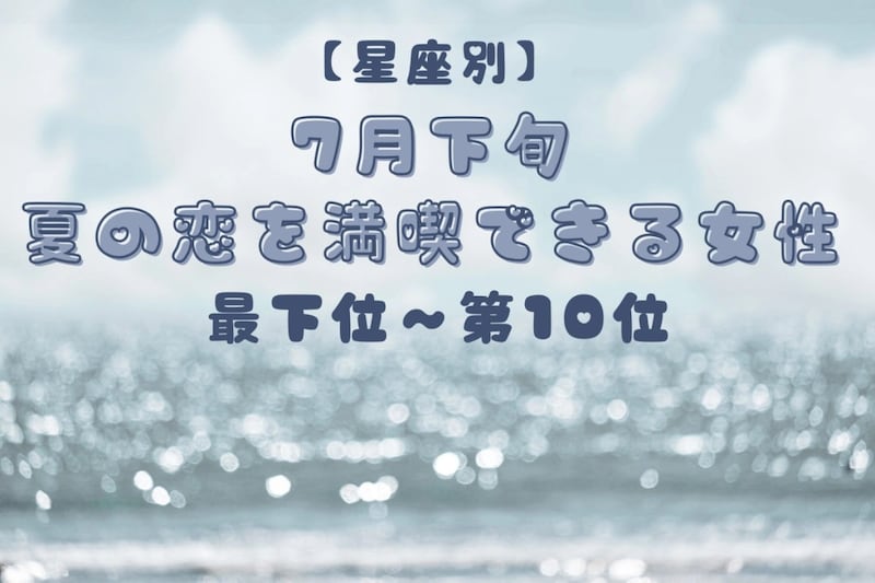 【星座別】7月下旬、夏の恋を満喫できる女性ランキング<最下位~第10位>