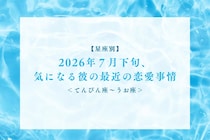 【星座別】2026年７月下旬、気になる彼の最近の恋愛事情＜てんびん座〜うお座＞