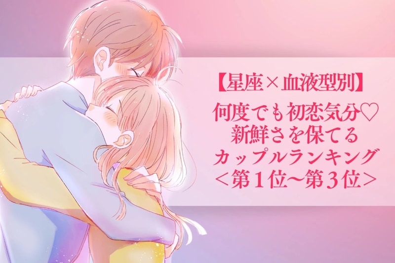 【星座×血液型別】何度でも初恋気分♡新鮮さを保てるカップルランキング<第1位〜第3位>