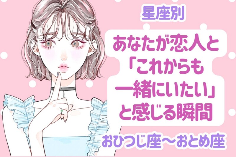 【星座別】あなたが恋人と「これからも一緒にいたい」と感じる瞬間＜おひつじ座〜おとめ座＞
