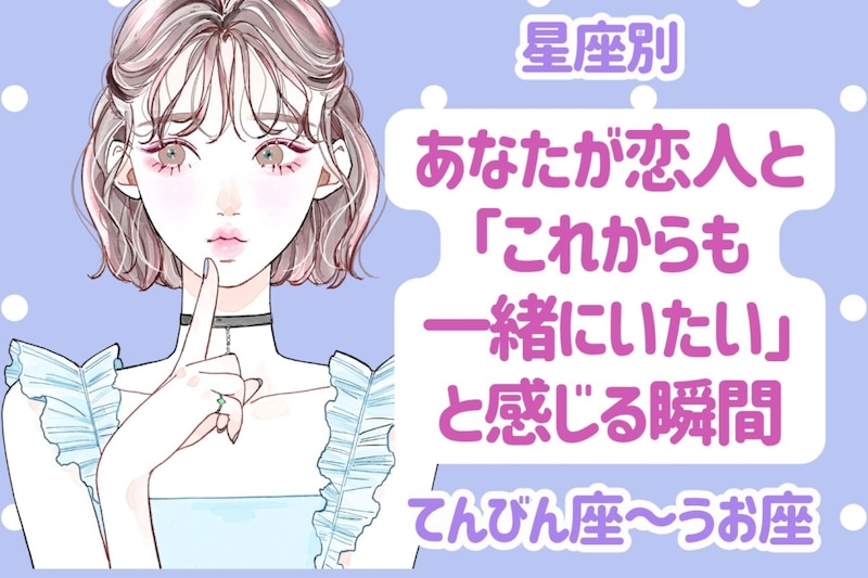 【星座別】あなたが恋人と「これからも一緒にいたい」と感じる瞬間<てんびん座〜うお座>