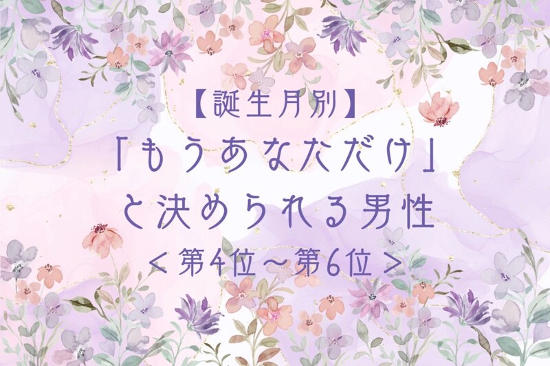 【誕生月別】「もうあなただけ」と決められる男性ランキング＜第４位〜第６位＞
