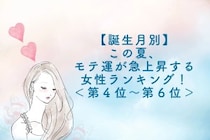 【誕生月別】この夏、モテ運が急上昇する女性ランキング！＜第４位〜第６位＞